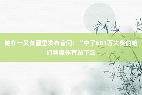 她在一又友圈里发布音问：“中了681万大奖的咱们利奥体育站下注