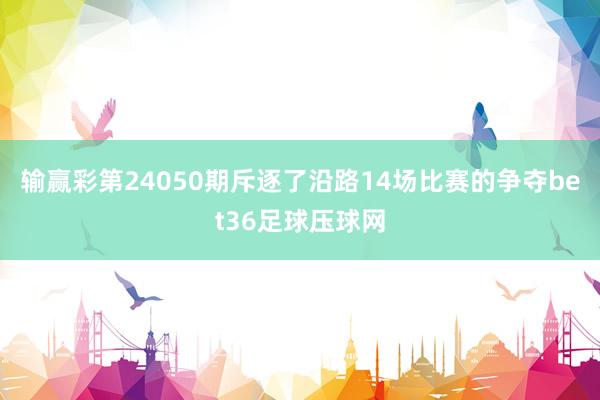 输赢彩第24050期斥逐了沿路14场比赛的争夺bet36足球压球网