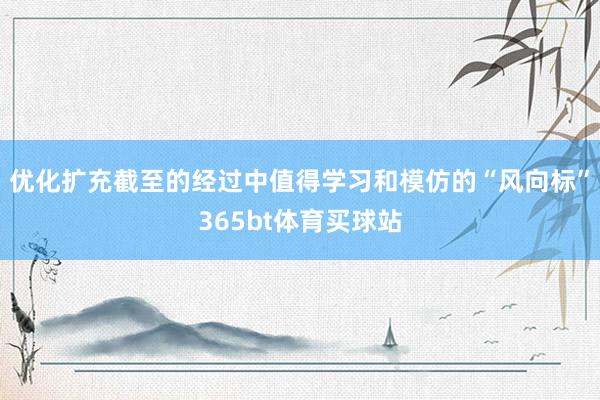 优化扩充截至的经过中值得学习和模仿的“风向标”365bt体育买球站