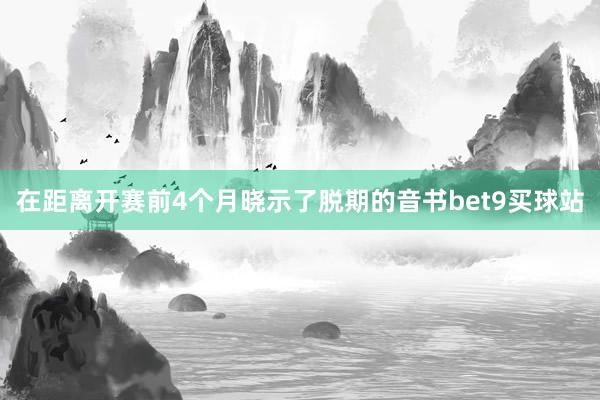 在距离开赛前4个月晓示了脱期的音书bet9买球站