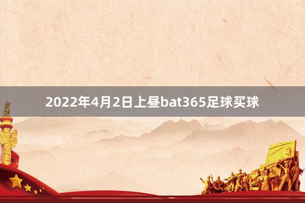 2022年4月2日上昼bat365足球买球