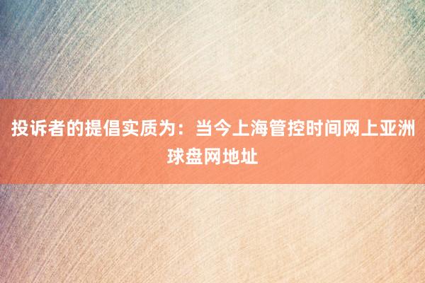 投诉者的提倡实质为：当今上海管控时间网上亚洲球盘网地址