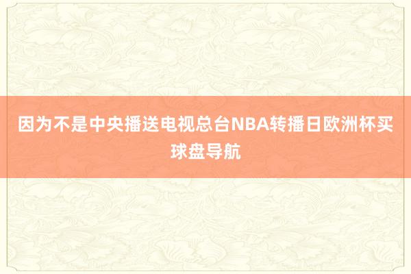 因为不是中央播送电视总台NBA转播日欧洲杯买球盘导航