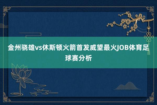 金州骁雄vs休斯顿火箭首发威望最火JOB体育足球赛分析