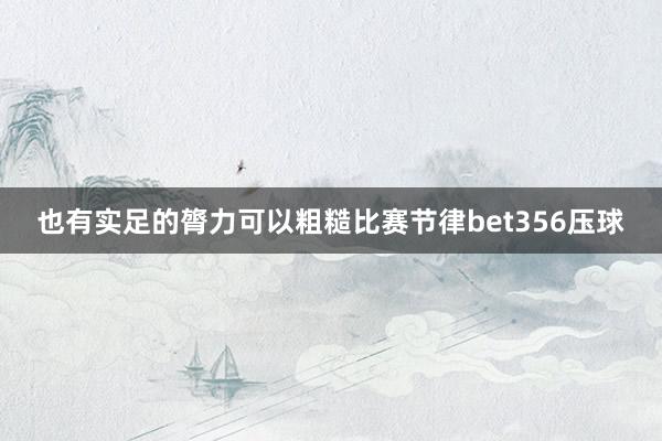 也有实足的膂力可以粗糙比赛节律bet356压球