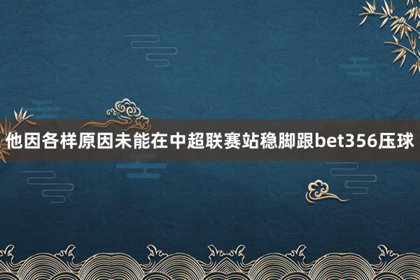 他因各样原因未能在中超联赛站稳脚跟bet356压球