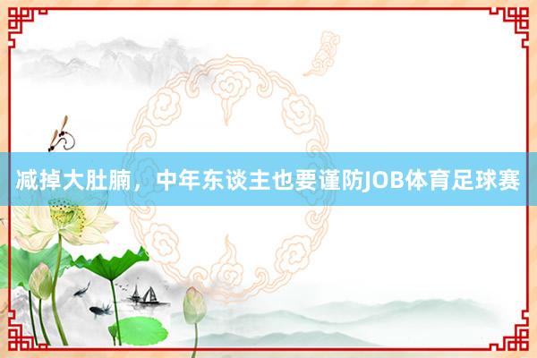 减掉大肚腩，中年东谈主也要谨防JOB体育足球赛