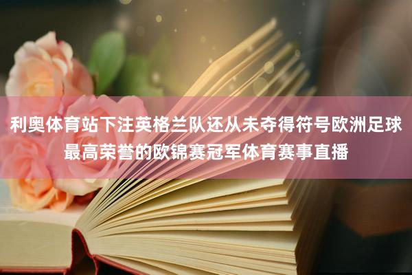 利奥体育站下注英格兰队还从未夺得符号欧洲足球最高荣誉的欧锦赛冠军体育赛事直播