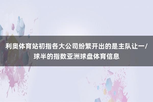 利奥体育站初指各大公司纷繁开出的是主队让一/球半的指数亚洲球盘体育信息