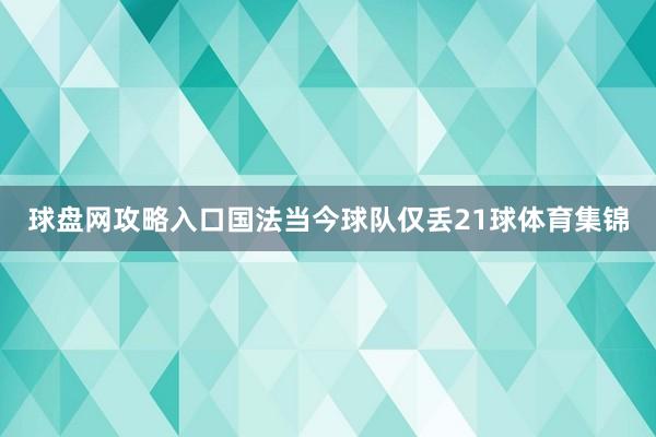 球盘网攻略入口国法当今球队仅丢21球体育集锦