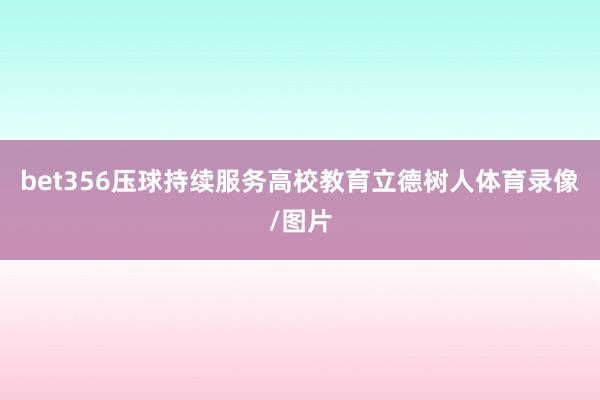 bet356压球持续服务高校教育立德树人体育录像/图片