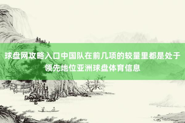 球盘网攻略入口中国队在前几项的较量里都是处于领先地位亚洲球盘体育信息