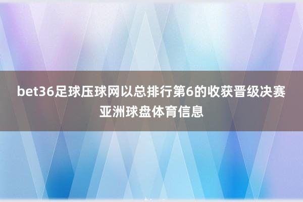 bet36足球压球网以总排行第6的收获晋级决赛亚洲球盘体育信息