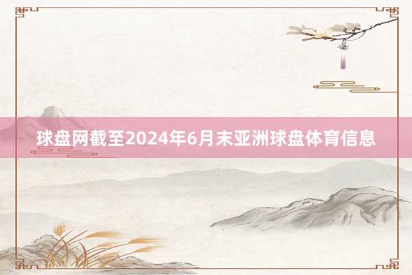 球盘网截至2024年6月末亚洲球盘体育信息