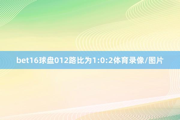 bet16球盘012路比为1:0:2体育录像/图片