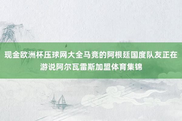 现金欧洲杯压球网大全马竞的阿根廷国度队友正在游说阿尔瓦雷斯加盟体育集锦