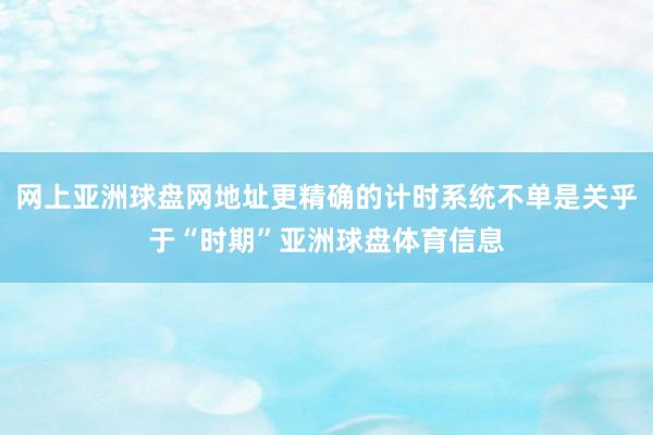 网上亚洲球盘网地址更精确的计时系统不单是关乎于“时期”亚洲球盘体育信息