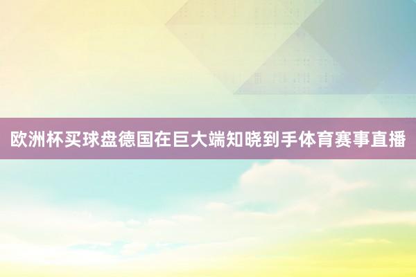 欧洲杯买球盘德国在巨大端知晓到手体育赛事直播