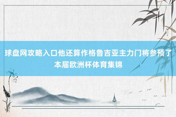 球盘网攻略入口他还算作格鲁吉亚主力门将参预了本届欧洲杯体育集锦