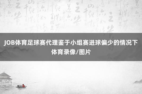 JOB体育足球赛代理鉴于小组赛进球偏少的情况下体育录像/图片