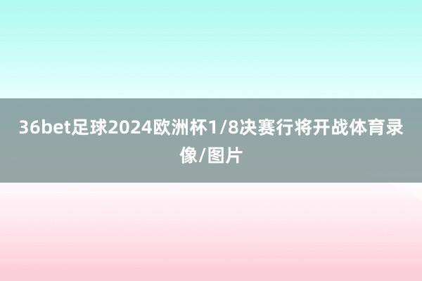 36bet足球2024欧洲杯1/8决赛行将开战体育录像/图片