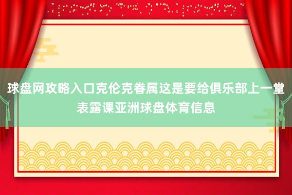 球盘网攻略入口克伦克眷属这是要给俱乐部上一堂表露课亚洲球盘体育信息