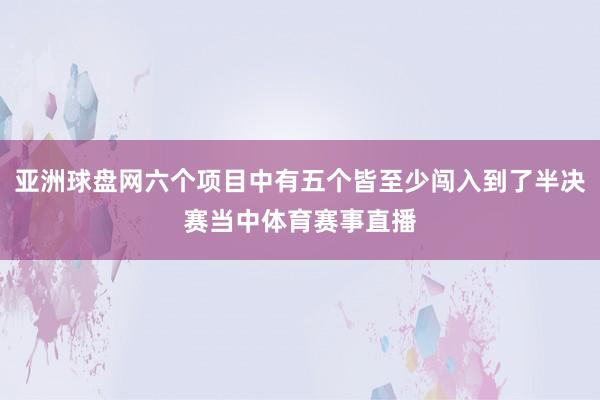 亚洲球盘网六个项目中有五个皆至少闯入到了半决赛当中体育赛事直播