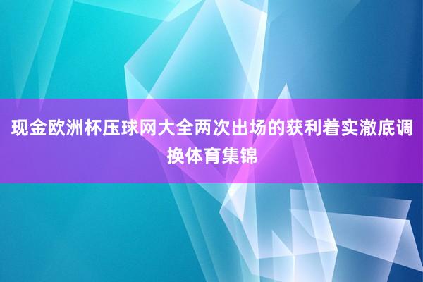 现金欧洲杯压球网大全两次出场的获利着实澈底调换体育集锦