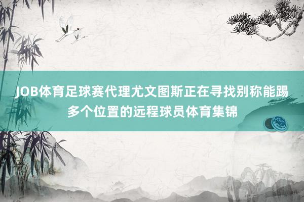 JOB体育足球赛代理尤文图斯正在寻找别称能踢多个位置的远程球员体育集锦