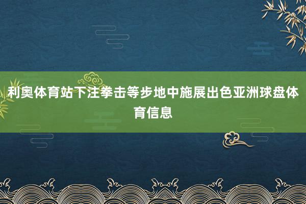 利奥体育站下注拳击等步地中施展出色亚洲球盘体育信息