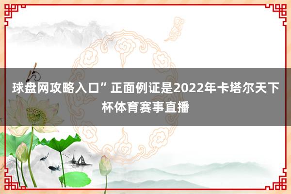 球盘网攻略入口”正面例证是2022年卡塔尔天下杯体育赛事直播