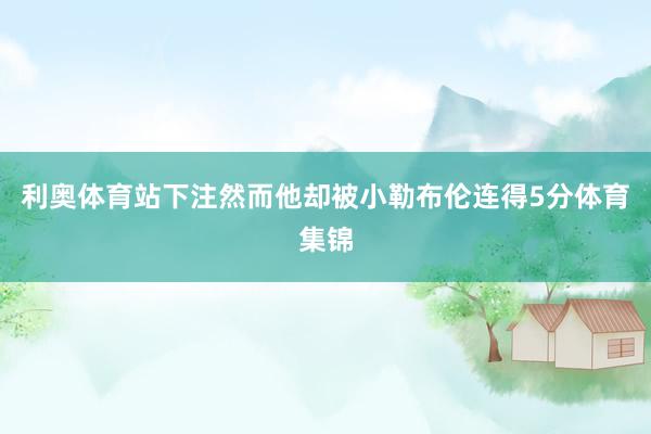 利奥体育站下注然而他却被小勒布伦连得5分体育集锦