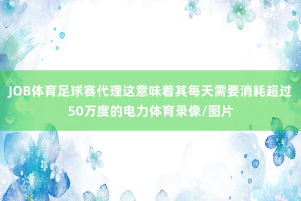 JOB体育足球赛代理这意味着其每天需要消耗超过50万度的电力体育录像/图片