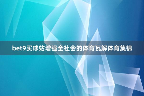 bet9买球站增强全社会的体育瓦解体育集锦