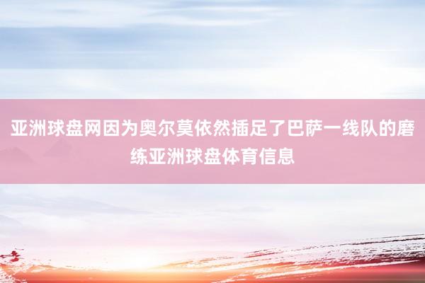 亚洲球盘网因为奥尔莫依然插足了巴萨一线队的磨练亚洲球盘体育信息