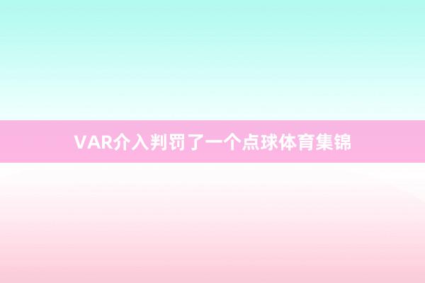 VAR介入判罚了一个点球体育集锦