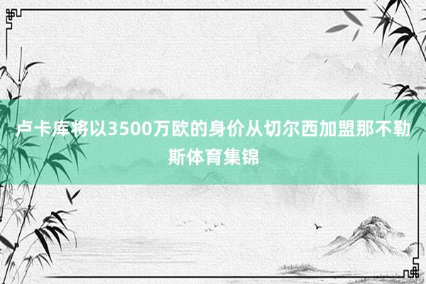 卢卡库将以3500万欧的身价从切尔西加盟那不勒斯体育集锦