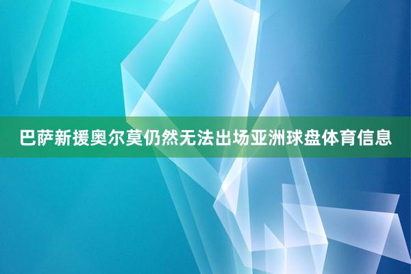 巴萨新援奥尔莫仍然无法出场亚洲球盘体育信息