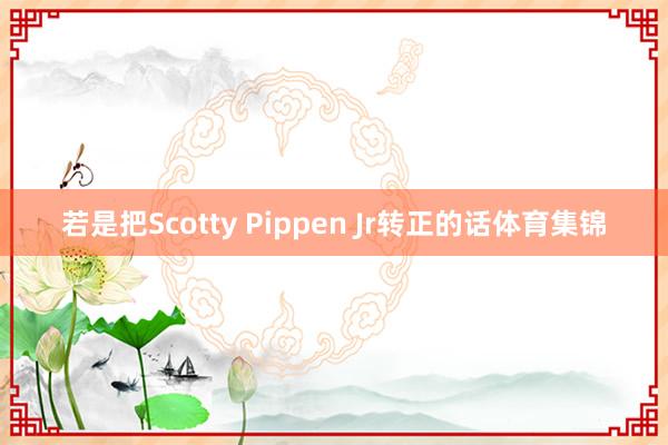 若是把Scotty Pippen Jr转正的话体育集锦