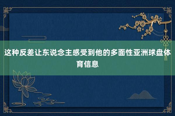 这种反差让东说念主感受到他的多面性亚洲球盘体育信息