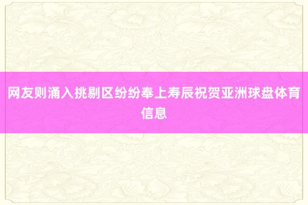 网友则涌入挑剔区纷纷奉上寿辰祝贺亚洲球盘体育信息