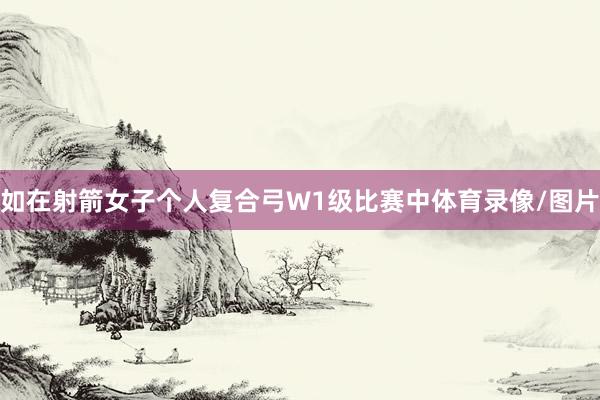 如在射箭女子个人复合弓W1级比赛中体育录像/图片