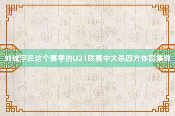 刘诚宇在这个赛季的U21联赛中大杀四方体育集锦