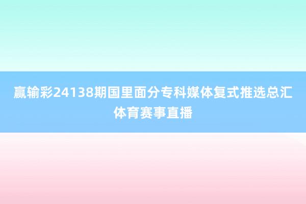 赢输彩24138期国里面分专科媒体复式推选总汇体育赛事直播