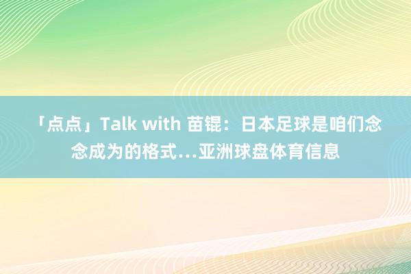 「点点」Talk with 苗锟：日本足球是咱们念念成为的格式…亚洲球盘体育信息