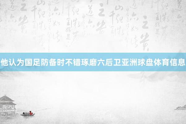 他认为国足防备时不错琢磨六后卫亚洲球盘体育信息