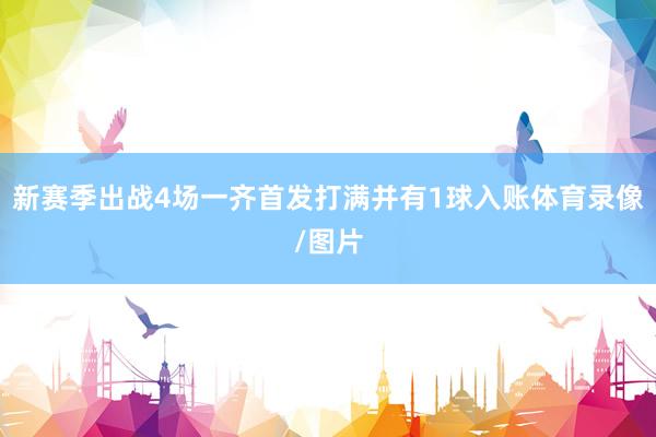 新赛季出战4场一齐首发打满并有1球入账体育录像/图片