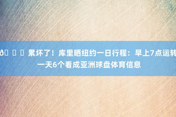 😛累坏了！库里晒纽约一日行程：早上7点运转 一天6个看成亚洲球盘体育信息