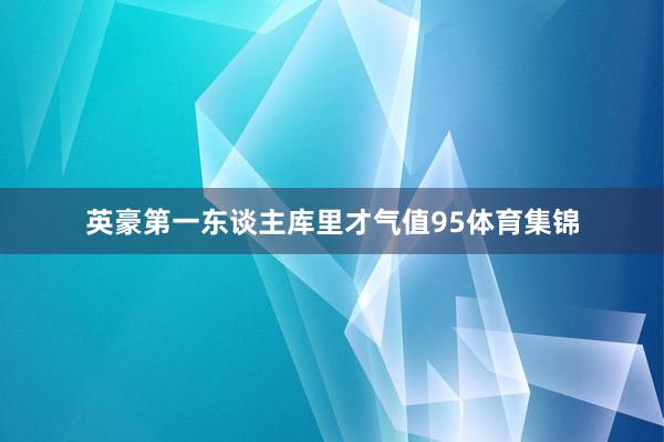 英豪第一东谈主库里才气值95体育集锦