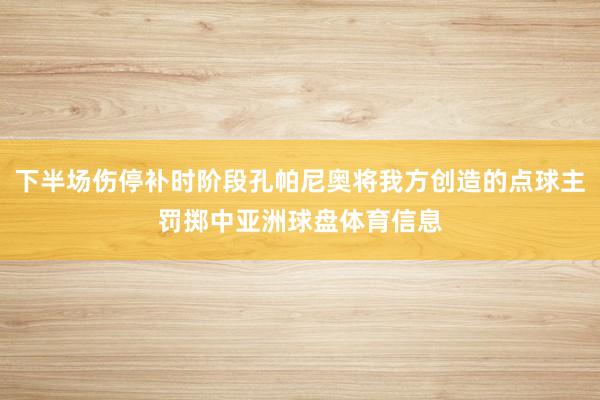 下半场伤停补时阶段孔帕尼奥将我方创造的点球主罚掷中亚洲球盘体育信息